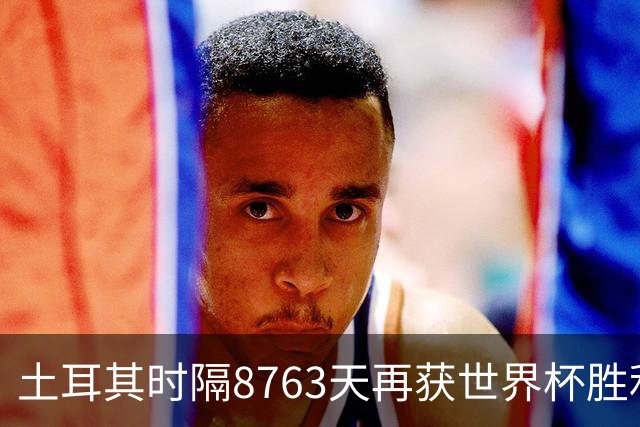 土耳其时隔8763天再获世界杯胜利 星月军团昂首挥别美加墨