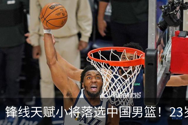 锋线天赋小将落选中国男篮！23岁伤仲永，伤病不断，错失涨球期，或告别国家队！