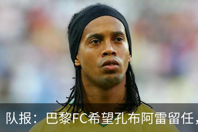 队报：巴黎FC希望孔布阿雷留任，但也在接触热内西奥作为预防措施