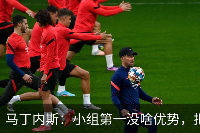 马丁内斯：小组第一没啥优势，把可能的情况都计划好？完全不可能