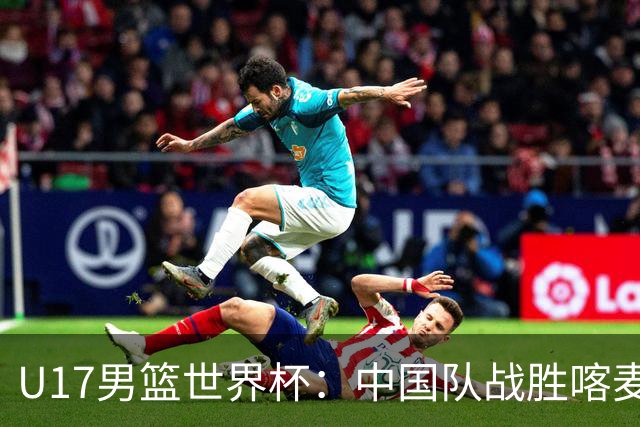 U17男篮世界杯：中国队战胜喀麦隆队